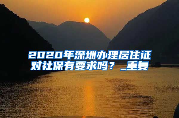 2020年深圳办理居住证对社保有要求吗？_重复