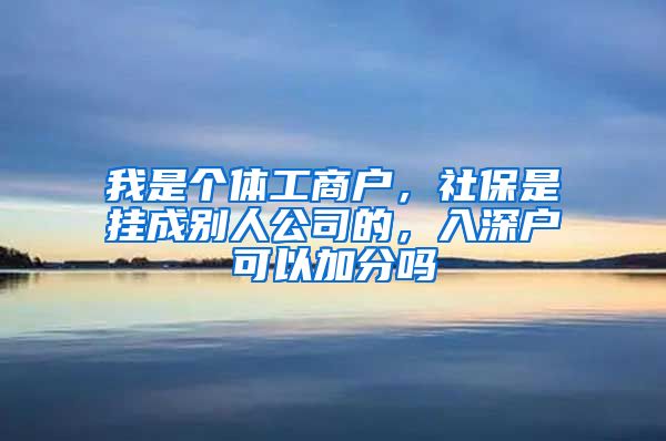 我是个体工商户，社保是挂成别人公司的，入深户可以加分吗