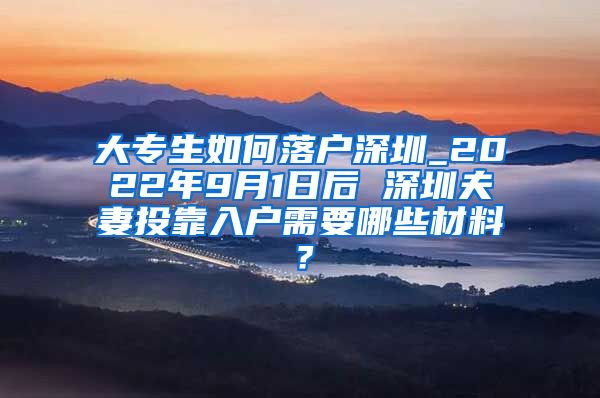 大专生如何落户深圳_2022年9月1日后 深圳夫妻投靠入户需要哪些材料？