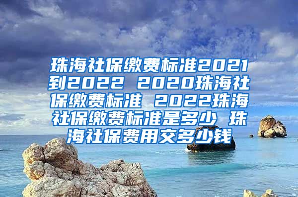 珠海社保缴费标准2021到2022 2020珠海社保缴费标准 2022珠海社保缴费标准是多少 珠海社保费用交多少钱