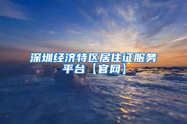 深圳经济特区居住证服务平台【官网】