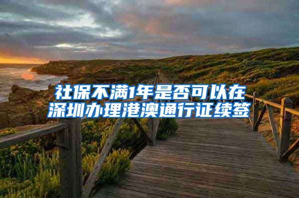 社保不满1年是否可以在深圳办理港澳通行证续签