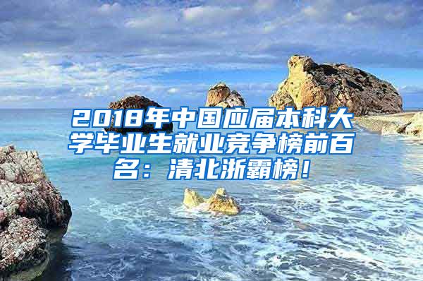 2018年中国应届本科大学毕业生就业竞争榜前百名：清北浙霸榜！