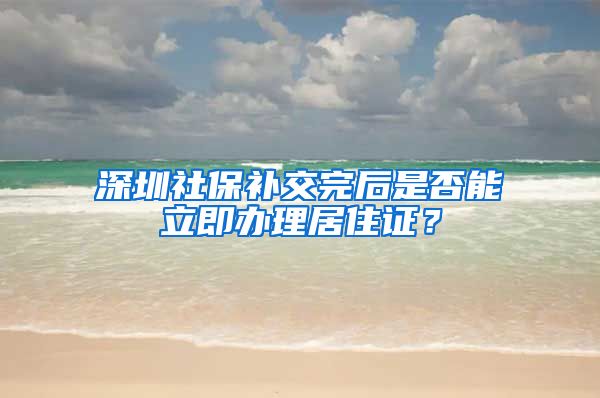 深圳社保补交完后是否能立即办理居住证？