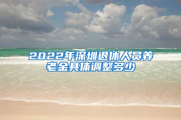 2022年深圳退休人员养老金具体调整多少