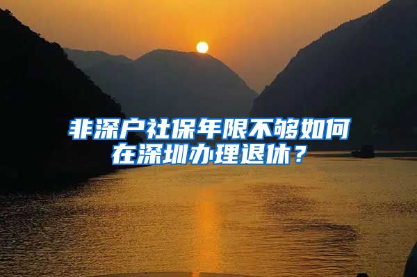 非深户社保年限不够如何在深圳办理退休？