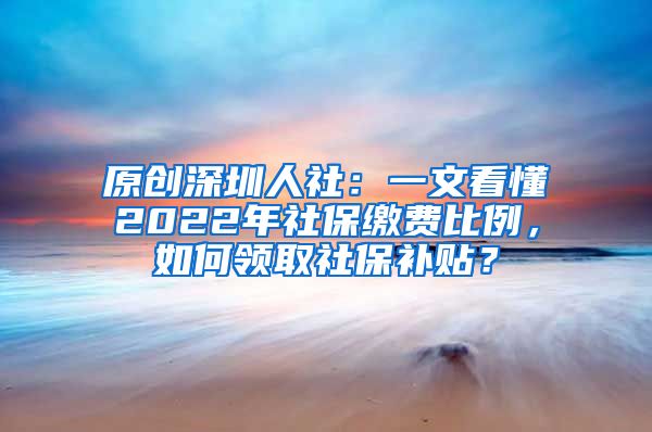 原创深圳人社：一文看懂2022年社保缴费比例，如何领取社保补贴？