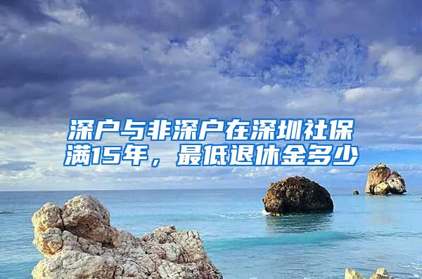 深户与非深户在深圳社保满15年，最低退休金多少