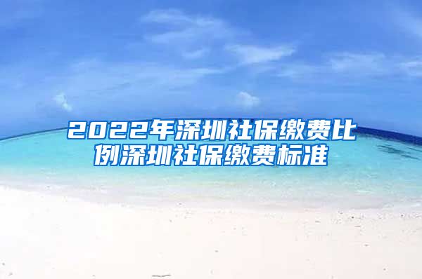 2022年深圳社保缴费比例深圳社保缴费标准