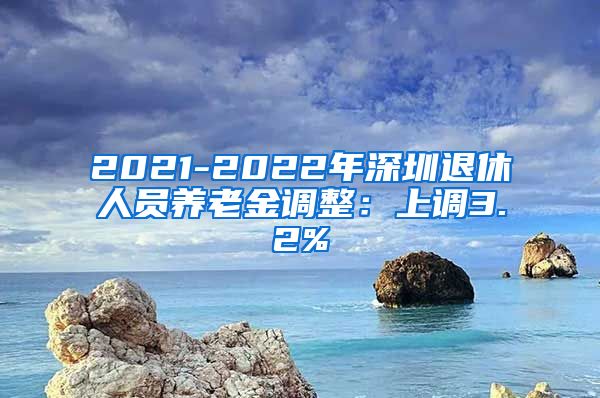 2021-2022年深圳退休人员养老金调整：上调3.2%