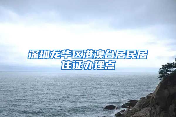 深圳龙华区港澳台居民居住证办理点