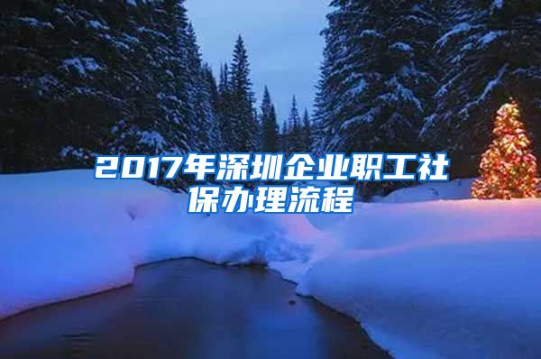 2017年深圳企业职工社保办理流程