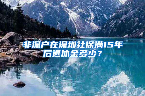 非深户在深圳社保满15年后退休金多少？