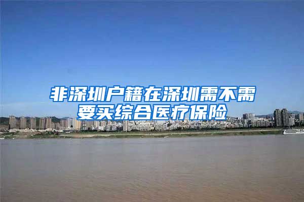 非深圳户籍在深圳需不需要买综合医疗保险