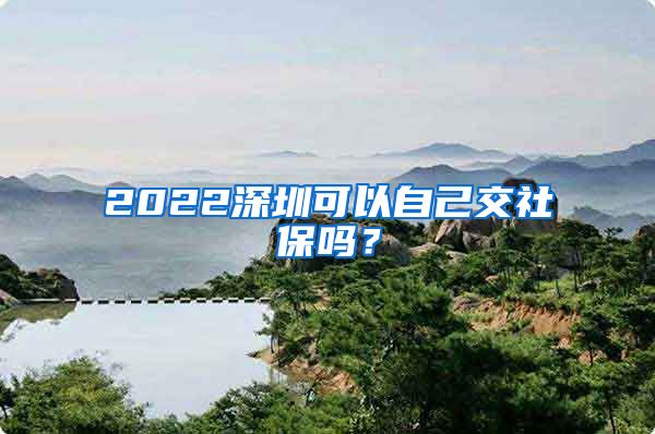 2022深圳可以自己交社保吗？