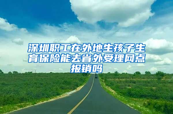 深圳职工在外地生孩子生育保险能去省外受理网点报销吗