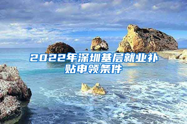 2022年深圳基层就业补贴申领条件