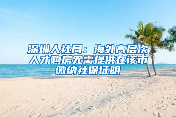 深圳人社局：海外高层次人才购房无需提供在该市缴纳社保证明