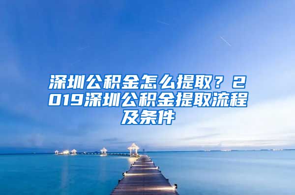 深圳公积金怎么提取？2019深圳公积金提取流程及条件