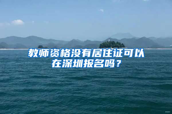 教师资格没有居住证可以在深圳报名吗？