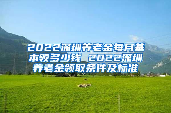 2022深圳养老金每月基本领多少钱 2022深圳养老金领取条件及标准