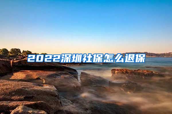 2022深圳社保怎么退保