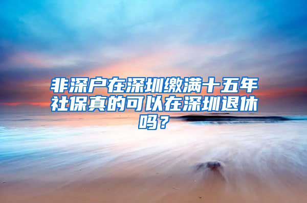 非深户在深圳缴满十五年社保真的可以在深圳退休吗？