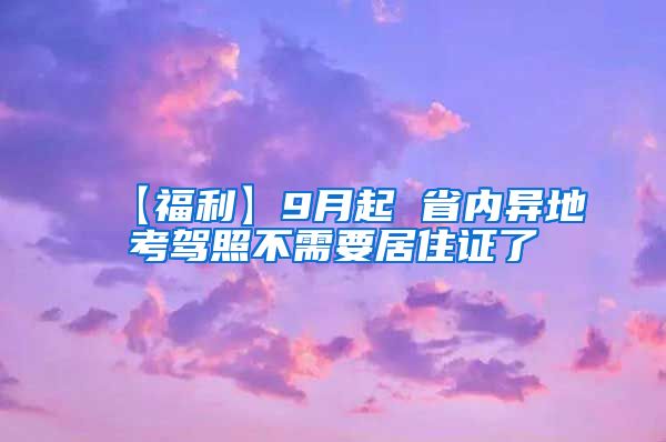 【福利】9月起 省内异地考驾照不需要居住证了