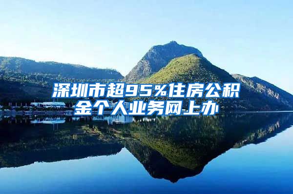 深圳市超95%住房公积金个人业务网上办