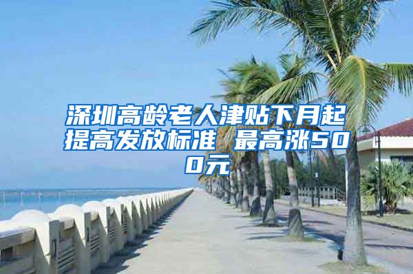 深圳高龄老人津贴下月起提高发放标准 最高涨500元