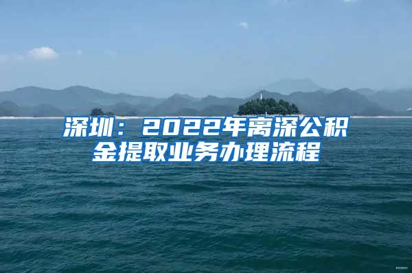 深圳：2022年离深公积金提取业务办理流程