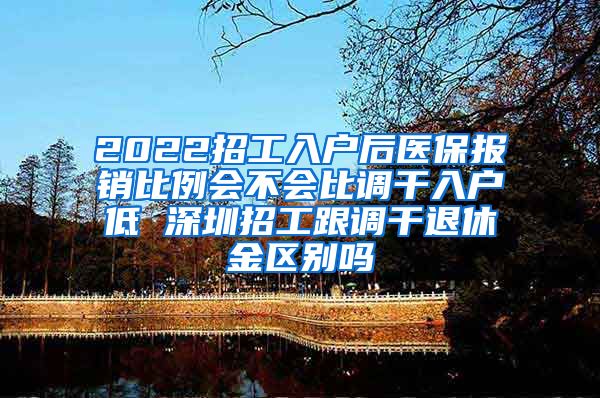 2022招工入户后医保报销比例会不会比调干入户低 深圳招工跟调干退休金区别吗