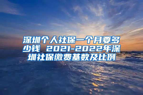 深圳个人社保一个月要多少钱 2021-2022年深圳社保缴费基数及比例