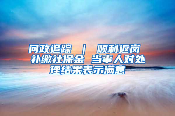 问政追踪 ｜ 顺利返岗 补缴社保金 当事人对处理结果表示满意