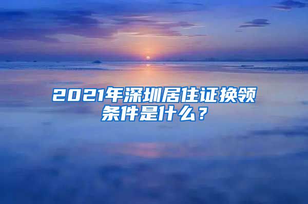 2021年深圳居住证换领条件是什么？