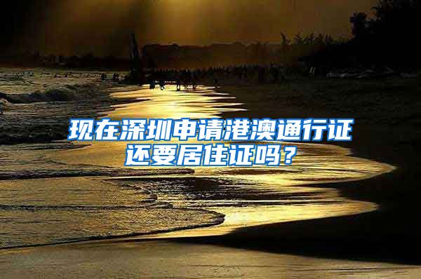 现在深圳申请港澳通行证还要居住证吗？
