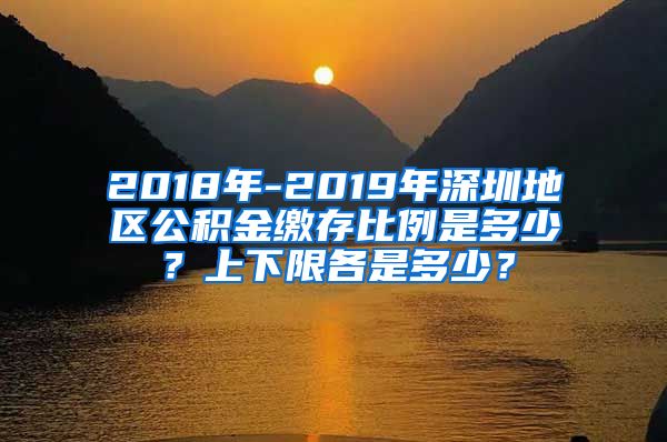 2018年-2019年深圳地区公积金缴存比例是多少？上下限各是多少？