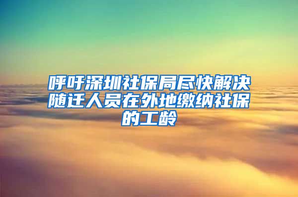呼吁深圳社保局尽快解决随迁人员在外地缴纳社保的工龄