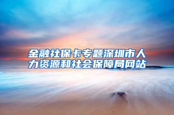 金融社保卡专题深圳市人力资源和社会保障局网站