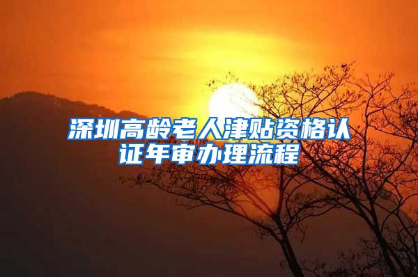 深圳高龄老人津贴资格认证年审办理流程